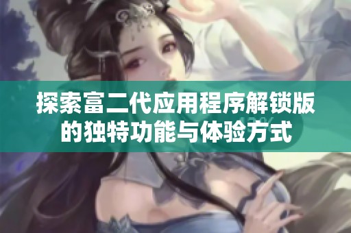 探索富二代应用程序解锁版的独特功能与体验方式