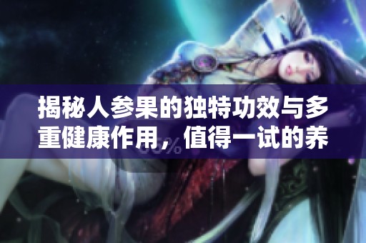 揭秘人参果的独特功效与多重健康作用，值得一试的养生佳品
