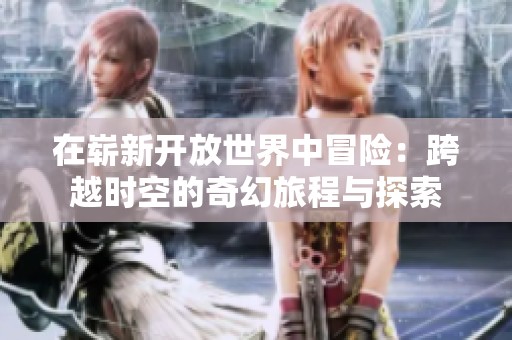 在崭新开放世界中冒险：跨越时空的奇幻旅程与探索