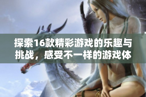 探索16款精彩游戏的乐趣与挑战，感受不一样的游戏体验