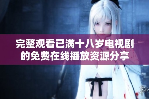 完整观看已满十八岁电视剧的免费在线播放资源分享