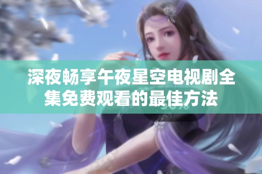 深夜畅享午夜星空电视剧全集免费观看的最佳方法