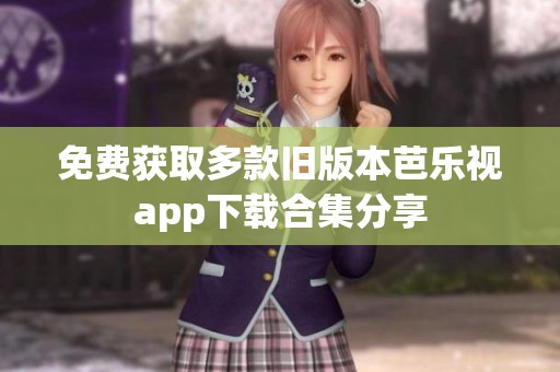 免费获取多款旧版本芭乐视app下载合集分享