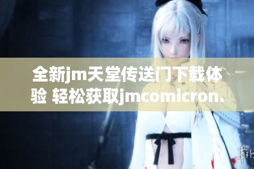 全新jm天堂传送门下载体验 轻松获取jmcomicron.micios资源