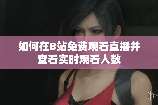 如何在B站免费观看直播并查看实时观看人数
