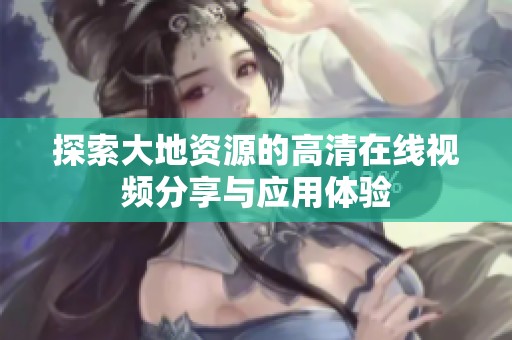 探索大地资源的高清在线视频分享与应用体验