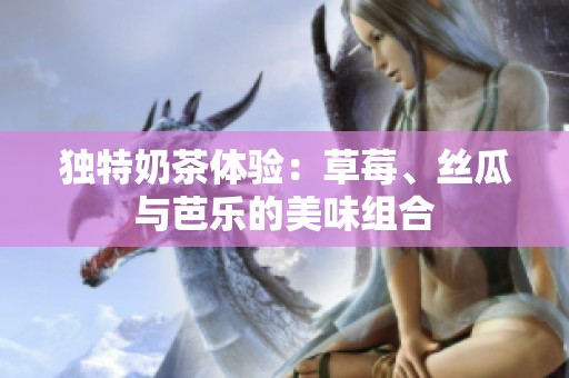 独特奶茶体验：草莓、丝瓜与芭乐的美味组合