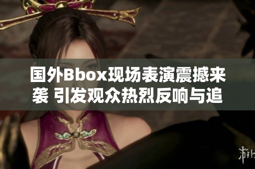 国外Bbox现场表演震撼来袭 引发观众热烈反响与追捧