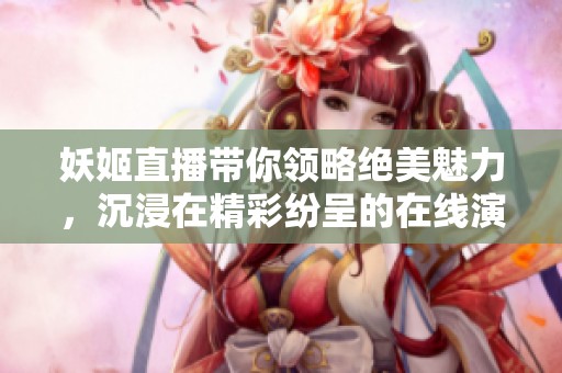 妖姬直播带你领略绝美魅力，沉浸在精彩纷呈的在线演出中