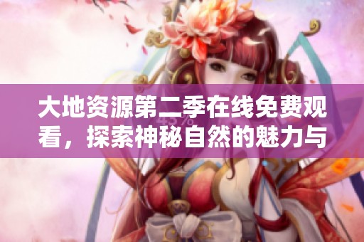大地资源第二季在线免费观看，探索神秘自然的魅力与挑战