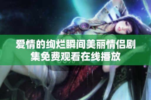 爱情的绚烂瞬间美丽情侣剧集免费观看在线播放