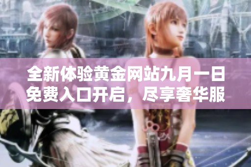 全新体验黄金网站九月一日免费入口开启，尽享奢华服务与资讯