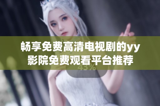 畅享免费高清电视剧的yy影院免费观看平台推荐