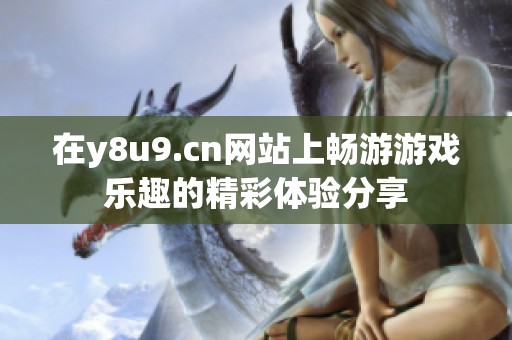 在y8u9.cn网站上畅游游戏乐趣的精彩体验分享