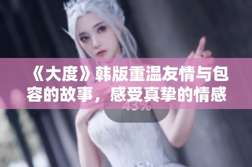 《大度》韩版重温友情与包容的故事，感受真挚的情感与成长历程