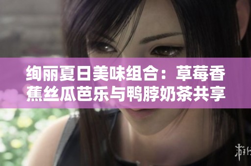 绚丽夏日美味组合：草莓香蕉丝瓜芭乐与鸭脖奶茶共享盛宴