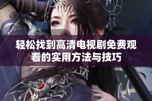 轻松找到高清电视剧免费观看的实用方法与技巧