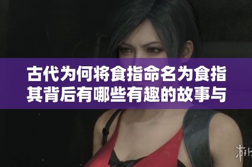 古代为何将食指命名为食指其背后有哪些有趣的故事与含义