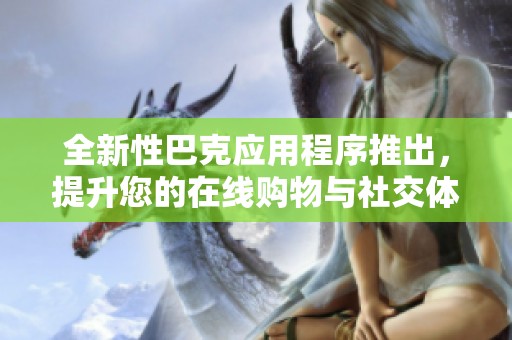 全新性巴克应用程序推出，提升您的在线购物与社交体验