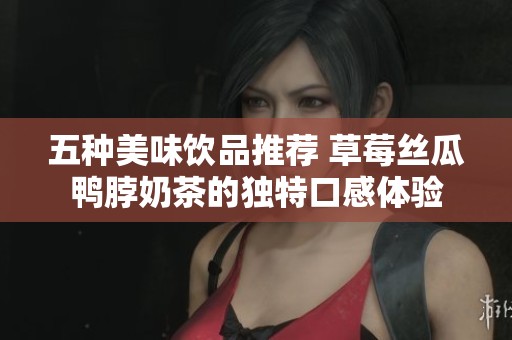 五种美味饮品推荐 草莓丝瓜鸭脖奶茶的独特口感体验