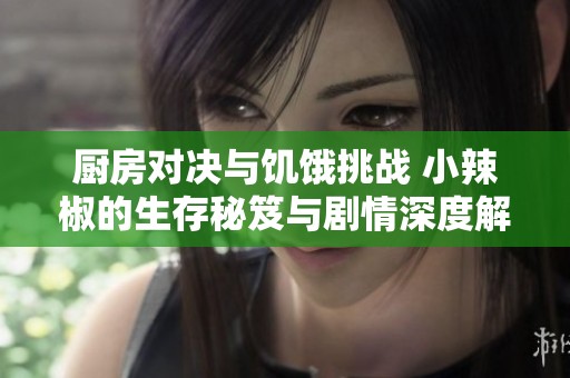 厨房对决与饥饿挑战 小辣椒的生存秘笈与剧情深度解析