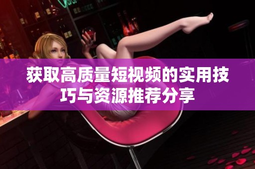 获取高质量短视频的实用技巧与资源推荐分享