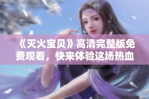 《灭火宝贝》高清完整版免费观看，快来体验这场热血冒险吧