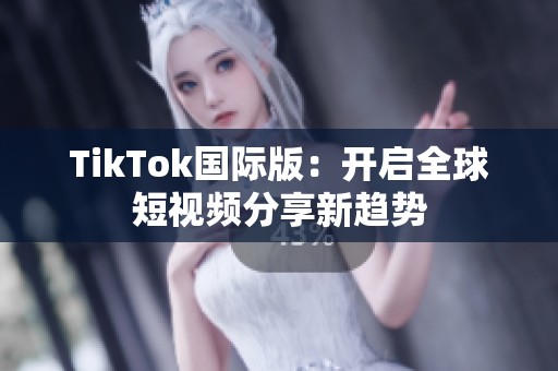 TikTok国际版：开启全球短视频分享新趋势