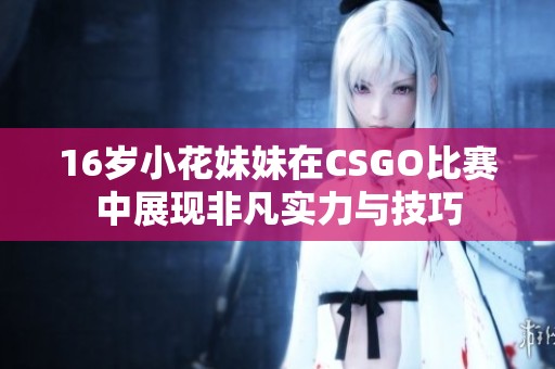 16岁小花妹妹在CSGO比赛中展现非凡实力与技巧