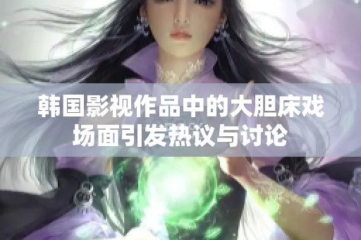 韩国影视作品中的大胆床戏场面引发热议与讨论