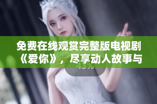 免费在线观赏完整版电视剧《爱你》，尽享动人故事与精彩表演