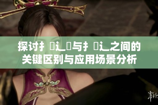 探讨扌喿辶畑与扌喿辶之间的关键区别与应用场景分析