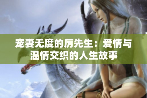 宠妻无度的厉先生：爱情与温情交织的人生故事