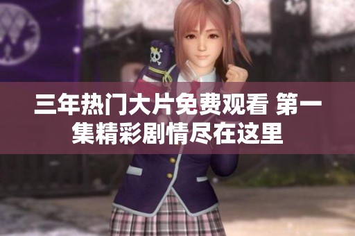 三年热门大片免费观看 第一集精彩剧情尽在这里