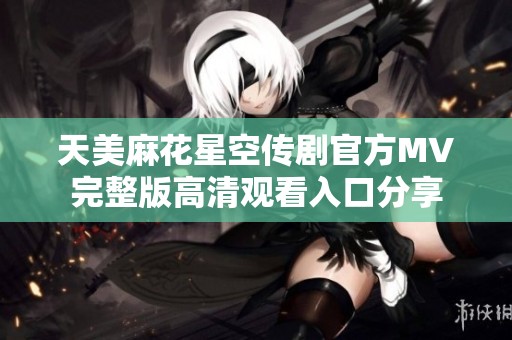 天美麻花星空传剧官方MV完整版高清观看入口分享