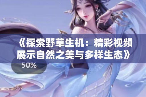 《探索野草生机：精彩视频展示自然之美与多样生态》