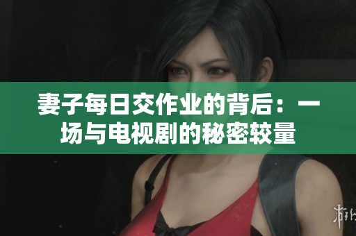 妻子每日交作业的背后：一场与电视剧的秘密较量