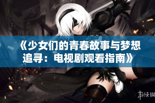 《少女们的青春故事与梦想追寻：电视剧观看指南》
