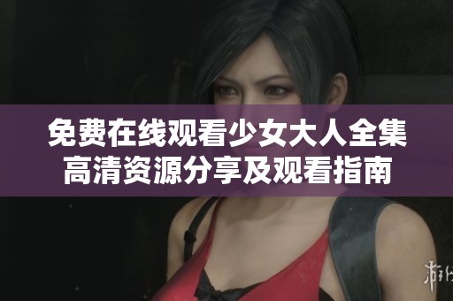 免费在线观看少女大人全集高清资源分享及观看指南
