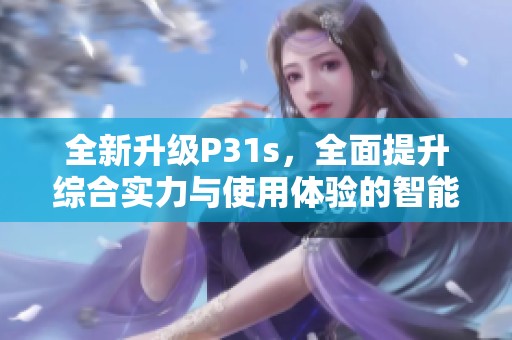 全新升级P31s，全面提升综合实力与使用体验的智能设备