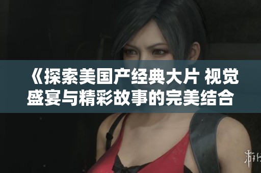 《探索美国产经典大片 视觉盛宴与精彩故事的完美结合》