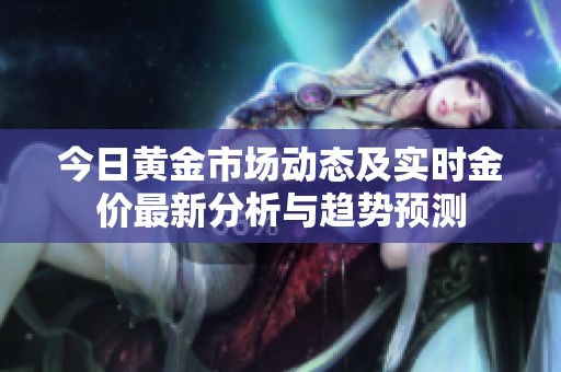 今日黄金市场动态及实时金价最新分析与趋势预测