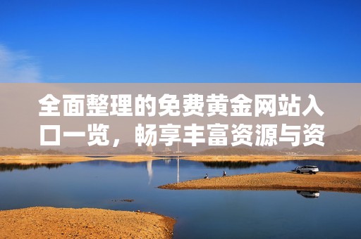全面整理的免费黄金网站入口一览，畅享丰富资源与资讯
