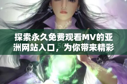 探索永久免费观看MV的亚洲网站入口，为你带来精彩音乐体验