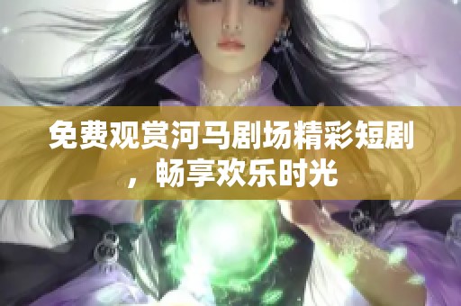 免费观赏河马剧场精彩短剧，畅享欢乐时光
