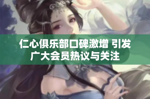 仁心俱乐部口碑激增 引发广大会员热议与关注