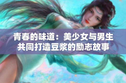 青春的味道：美少女与男生共同打造豆浆的励志故事