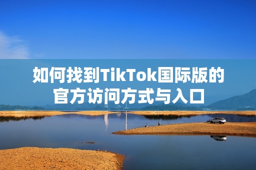 如何找到TikTok国际版的官方访问方式与入口