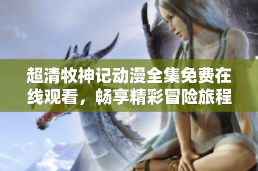 超清牧神记动漫全集免费在线观看，畅享精彩冒险旅程