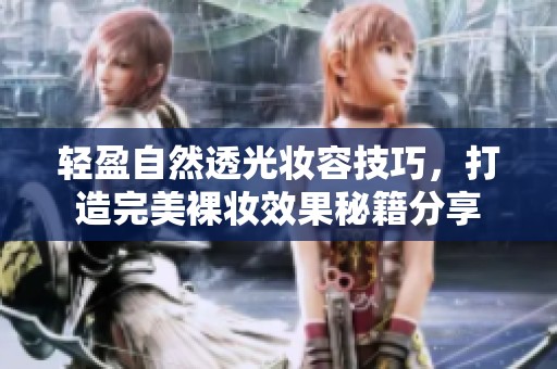 轻盈自然透光妆容技巧，打造完美裸妆效果秘籍分享